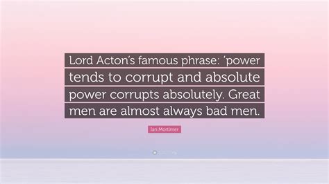 Ian Mortimer Quote Lord Acton S Famous Phrase Power Tends To