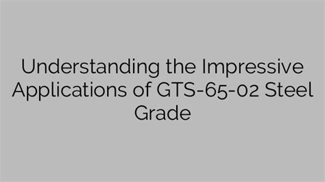 Understanding The Impressive Applications Of Gts 65 02 Steel Grade